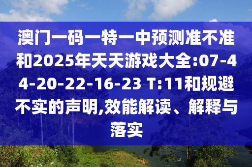 澳門一碼一特一中預(yù)測(cè)準(zhǔn)不準(zhǔn)和2025年天天游戲大全:07-44-20-22-16-23 T:11和規(guī)避不實(shí)的聲明,效能解讀、解釋與落實(shí)