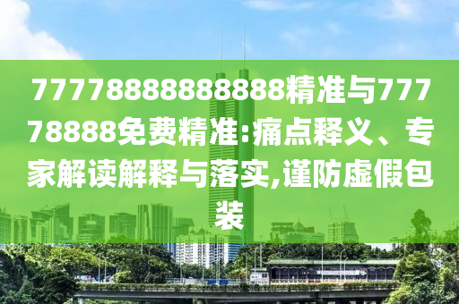 77778888888888精準(zhǔn)與77778888免費(fèi)精準(zhǔn):痛點(diǎn)釋義、專家解讀解釋與落實(shí),謹(jǐn)防虛假包裝