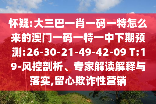 懷疑:大三巴一肖一碼一特怎么來的澳門一碼一特一中下期預(yù)測:26-30-21-49-42-09 T:19-風(fēng)控剖析、專家解讀解釋與落實,留心欺詐性營銷