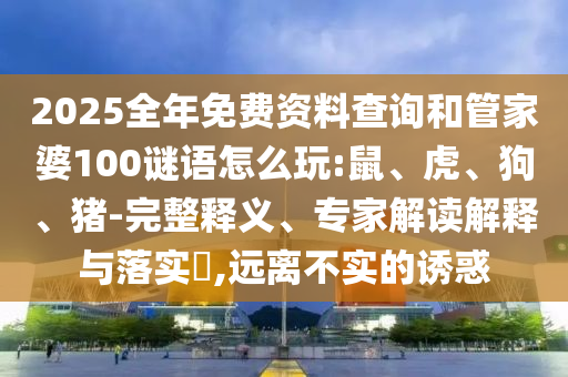 2025全年免費(fèi)資料查詢和管家婆100謎語怎么玩:鼠、虎、狗、豬-完整釋義、專家解讀解釋與落實(shí)?,遠(yuǎn)離不實(shí)的誘惑