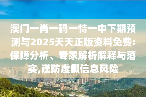 澳門一肖一碼一恃一中下期預測與2025天天正版資料免費:保障分析、專家解析解釋與落實,謹防虛假信息風險