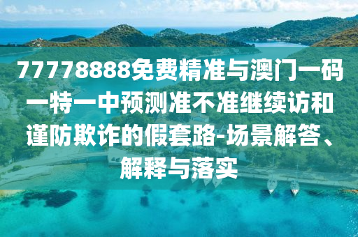 77778888免費精準(zhǔn)與澳門一碼一特一中預(yù)測準(zhǔn)不準(zhǔn)繼續(xù)訪和謹(jǐn)防欺詐的假套路-場景解答、解釋與落實