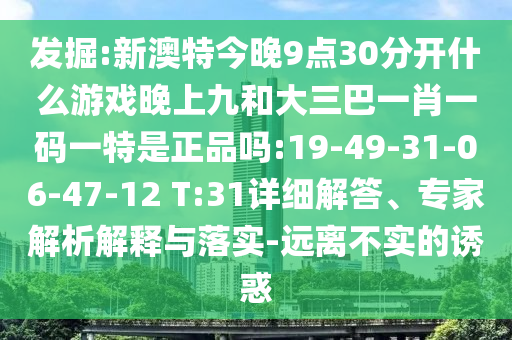 發(fā)掘:新澳特今晚9點30分開什么游戲晚上九和大三巴一肖一碼一特是正品嗎:19-49-31-06-47-12 T:31詳細解答、專家解析解釋與落實-遠離不實的誘惑