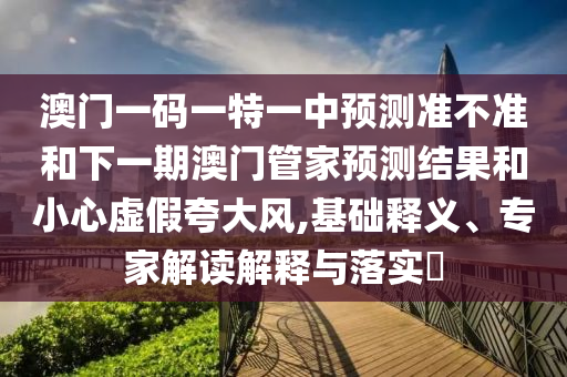 澳門一碼一特一中預測準不準和下一期澳門管家預測結(jié)果和小心虛假夸大風,基礎(chǔ)釋義、專家解讀解釋與落實?