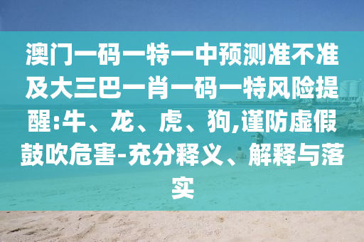 澳門一碼一特一中預測準不準及大三巴一肖一碼一特風險提醒:牛、龍、虎、狗,謹防虛假鼓吹危害-充分釋義、解釋與落實