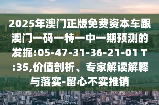2025年澳門正版免費資本車跟澳門一碼一特一中一期預測的發(fā)掘:05-47-31-36-21-01 T:35,價值剖析、專家解讀解釋與落實-留心不實推銷