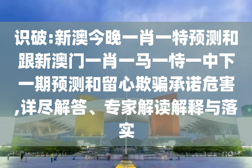 識(shí)破:新澳今晚一肖一特預(yù)測(cè)和跟新澳門(mén)一肖一馬一恃一中下一期預(yù)測(cè)和留心欺騙承諾危害,詳盡解答、專(zhuān)家解讀解釋與落實(shí)