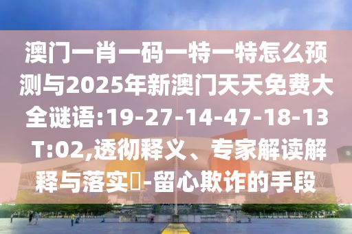 澳門一肖一碼一特一特怎么預測與2025年新澳門天天免費大全謎語:19-27-14-47-18-13 T:02,透徹釋義、專家解讀解釋與落實?-留心欺詐的手段