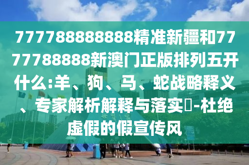 777788888888精準新疆和7777788888新澳門正版排列五開什么:羊、狗、馬、蛇戰(zhàn)略釋義、專家解析解釋與落實?-杜絕虛假的假宣傳風(fēng)