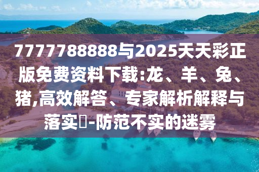7777788888與2025天天彩正版免費(fèi)資料下載:龍、羊、兔、豬,高效解答、專家解析解釋與落實(shí)?-防范不實(shí)的迷霧
