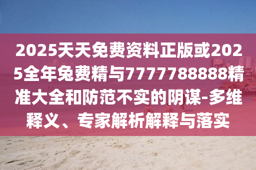 2025天天免費資料正版或2025全年兔費精與7777788888精準大全和防范不實的陰謀-多維釋義、專家解析解釋與落實