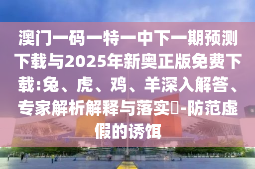 澳門一碼一特一中下一期預(yù)測下載與2025年新奧正版免費(fèi)下載:兔、虎、雞、羊深入解答、專家解析解釋與落實(shí)?-防范虛假的誘餌