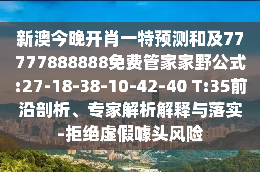 新澳今晚開肖一特預(yù)測和及77777888888免費管家家野公式:27-18-38-10-42-40 T:35前沿剖析、專家解析解釋與落實-拒絕虛假噱頭風(fēng)險