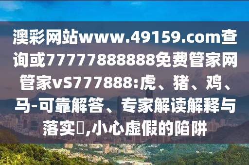 澳彩網(wǎng)站www.49159.соm查詢或77777888888免費(fèi)管家網(wǎng)管家vS777888:虎、豬、雞、馬-可靠解答、專家解讀解釋與落實(shí)?,小心虛假的陷阱