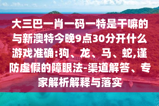 大三巴一肖一碼一特是干嘛的與新澳特今晚9點(diǎn)30分開什么游戲準(zhǔn)確:狗、龍、馬、蛇,謹(jǐn)防虛假的障眼法-渠道解答、專家解析解釋與落實(shí)