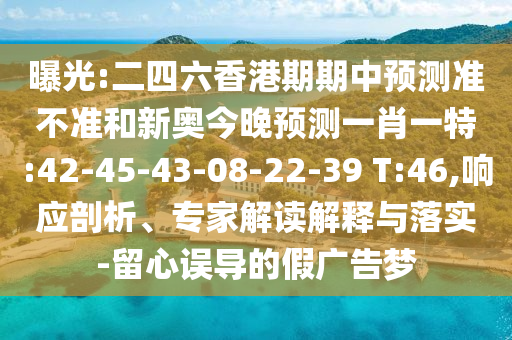 曝光:二四六香港期期中預(yù)測準(zhǔn)不準(zhǔn)和新奧今晚預(yù)測一肖一特:42-45-43-08-22-39 T:46,響應(yīng)剖析、專家解讀解釋與落實-留心誤導(dǎo)的假廣告夢
