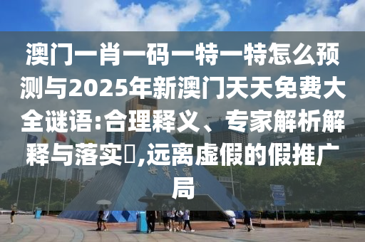 澳門一肖一碼一特一特怎么預(yù)測與2025年新澳門天天免費(fèi)大全謎語:合理釋義、專家解析解釋與落實(shí)?,遠(yuǎn)離虛假的假推廣局