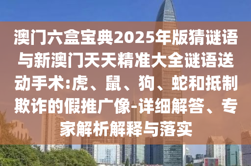 澳門六盒寶典2025年版猜謎語與新澳門天天精準(zhǔn)大全謎語送動(dòng)手術(shù):虎、鼠、狗、蛇和抵制欺詐的假推廣像-詳細(xì)解答、專家解析解釋與落實(shí)