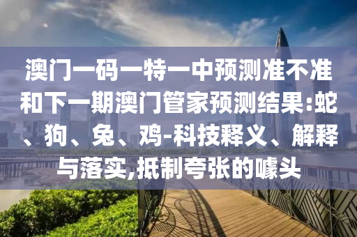 澳門一碼一特一中預(yù)測準(zhǔn)不準(zhǔn)和下一期澳門管家預(yù)測結(jié)果:蛇、狗、兔、雞-科技釋義、解釋與落實(shí),抵制夸張的噱頭