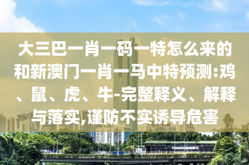 大三巴一肖一碼一特怎么來的和新澳門一肖一馬中特預(yù)測:雞、鼠、虎、牛-完整釋義、解釋與落實,謹防不實誘導(dǎo)危害