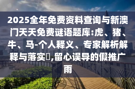 2025全年免費(fèi)資料查詢與新澳門天天免費(fèi)謎語題庫:虎、豬、牛、馬-個(gè)人釋義、專家解析解釋與落實(shí)?,留心誤導(dǎo)的假推廣雨