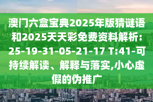 澳門六盒寶典2025年版猜謎語和2025天天彩免費資料解析:25-19-31-05-21-17 T:41-可持續(xù)解讀、解釋與落實,小心虛假的偽推廣