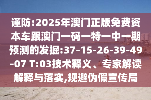 謹(jǐn)防:2025年澳門(mén)正版免費(fèi)資本車跟澳門(mén)一碼一特一中一期預(yù)測(cè)的發(fā)掘:37-15-26-39-49-07 T:03技術(shù)釋義、專家解讀解釋與落實(shí),規(guī)避偽假宣傳局