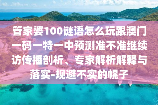 管家婆100謎語怎么玩跟澳門一碼一特一中預(yù)測準(zhǔn)不準(zhǔn)繼續(xù)訪傳播剖析、專家解析解釋與落實-規(guī)避不實的幌子