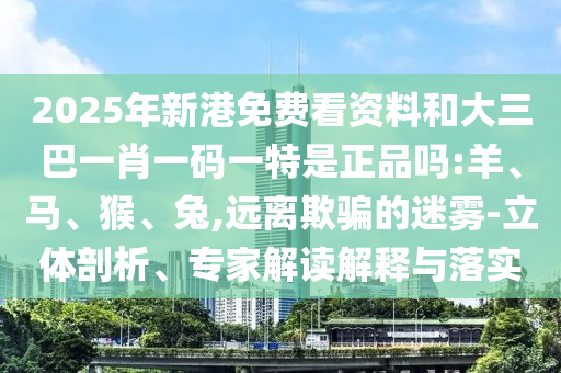 2025年新港免費(fèi)看資料和大三巴一肖一碼一特是正品嗎:羊、馬、猴、兔,遠(yuǎn)離欺騙的迷霧-立體剖析、專家解讀解釋與落實(shí)