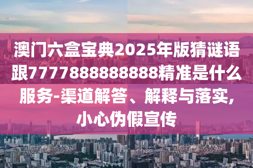 澳門六盒寶典2025年版猜謎語跟7777888888888精準(zhǔn)是什么服務(wù)-渠道解答、解釋與落實(shí),小心偽假宣傳