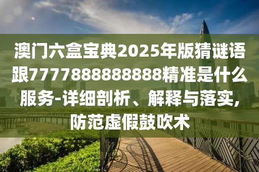 澳門六盒寶典2025年版猜謎語跟7777888888888精準(zhǔn)是什么服務(wù)-詳細(xì)剖析、解釋與落實(shí),防范虛假鼓吹術(shù)