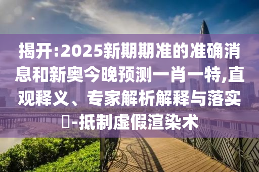 揭開:2025新期期準的準確消息和新奧今晚預測一肖一特,直觀釋義、專家解析解釋與落實?-抵制虛假渲染術