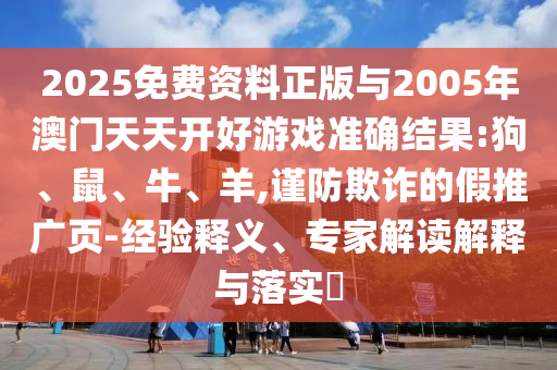2025免費(fèi)資料正版與2005年澳門天天開好游戲準(zhǔn)確結(jié)果:狗、鼠、牛、羊,謹(jǐn)防欺詐的假推廣頁(yè)-經(jīng)驗(yàn)釋義、專家解讀解釋與落實(shí)?