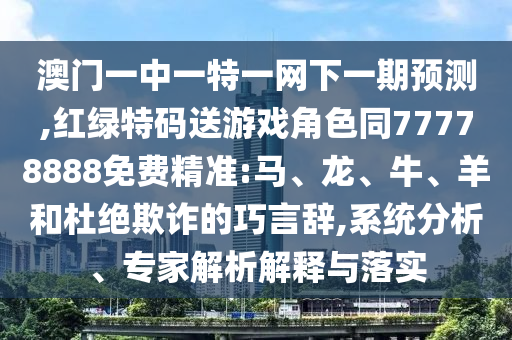 澳門一中一特一網(wǎng)下一期預測,紅綠特碼送游戲角色同77778888免費精準:馬、龍、牛、羊和杜絕欺詐的巧言辭,系統(tǒng)分析、專家解析解釋與落實