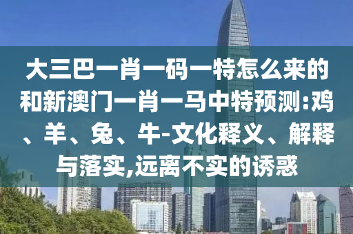 大三巴一肖一碼一特怎么來的和新澳門一肖一馬中特預測:雞、羊、兔、牛-文化釋義、解釋與落實,遠離不實的誘惑