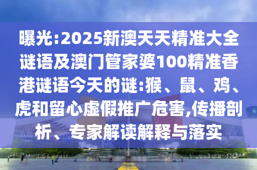 曝光:2025新澳天天精準(zhǔn)大全謎語(yǔ)及澳門管家婆100精準(zhǔn)香港謎語(yǔ)今天的謎:猴、鼠、雞、虎和留心虛假推廣危害,傳播剖析、專家解讀解釋與落實(shí)