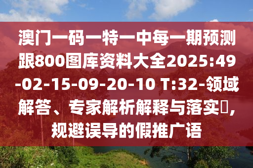 澳門一碼一特一中每一期預(yù)測(cè)跟800圖庫(kù)資料大全2025:49-02-15-09-20-10 T:32-領(lǐng)域解答、專家解析解釋與落實(shí)?,規(guī)避誤導(dǎo)的假推廣語(yǔ)