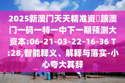 2025新澳門天天精準(zhǔn)資枓跟澳門一碼一特一中下一期預(yù)測大資本:06-21-03-22-16-36 T:28,智能釋義、解釋與落實(shí)-小心夸大其辭