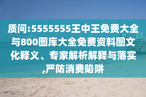 質(zhì)問:5555555王中王免費大全與800圖庫大全免費資料圖文化釋義、專家解析解釋與落實,嚴(yán)防消費陷阱