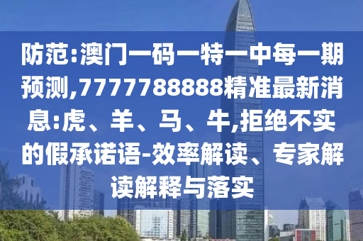 防范:澳門一碼一特一中每一期預(yù)測(cè),7777788888精準(zhǔn)最新消息:虎、羊、馬、牛,拒絕不實(shí)的假承諾語(yǔ)-效率解讀、專家解讀解釋與落實(shí)