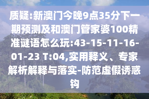 質(zhì)疑:新澳門今晚9點(diǎn)35分下一期預(yù)測(cè)及和澳門管家婆100精準(zhǔn)謎語怎么玩:43-15-11-16-01-23 T:04,實(shí)用釋義、專家解析解釋與落實(shí)-防范虛假誘惑鉤