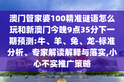 澳門管家婆100精準謎語怎么玩和新澳門今晚9點35分下一期預測:牛、羊、兔、龍-標準分析、專家解讀解釋與落實,小心不實推廣策略