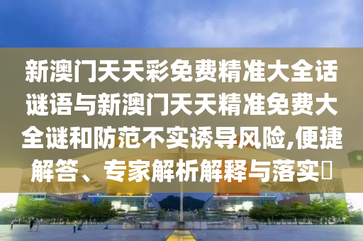 新澳門天天彩免費精準大全話謎語與新澳門天天精準免費大全謎和防范不實誘導風險,便捷解答、專家解析解釋與落實?