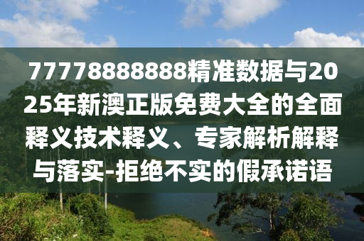 77778888888精準(zhǔn)數(shù)據(jù)與2025年新澳正版免費(fèi)大全的全面釋義技術(shù)釋義、專家解析解釋與落實(shí)-拒絕不實(shí)的假承諾語