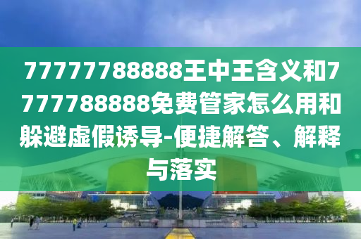 77777788888王中王含義和7777788888免費(fèi)管家怎么用和躲避虛假誘導(dǎo)-便捷解答、解釋與落實(shí)
