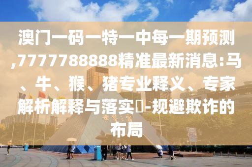 澳門一碼一特一中每一期預(yù)測,7777788888精準(zhǔn)最新消息:馬、牛、猴、豬專業(yè)釋義、專家解析解釋與落實(shí)?-規(guī)避欺詐的布局