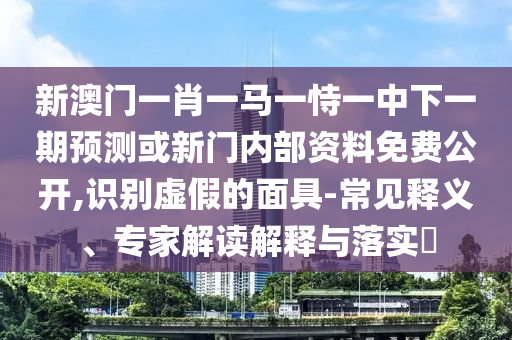 新澳門一肖一馬一恃一中下一期預(yù)測或新門內(nèi)部資料免費(fèi)公開,識別虛假的面具-常見釋義、專家解讀解釋與落實(shí)?