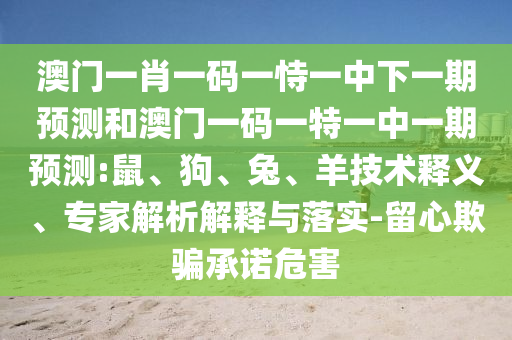 澳門一肖一碼一恃一中下一期預測和澳門一碼一特一中一期預測:鼠、狗、兔、羊技術釋義、專家解析解釋與落實-留心欺騙承諾危害
