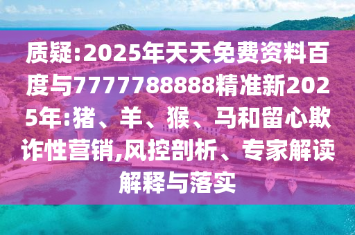 質(zhì)疑:2025年天天免費(fèi)資料百度與7777788888精準(zhǔn)新2025年:豬、羊、猴、馬和留心欺詐性營(yíng)銷,風(fēng)控剖析、專家解讀解釋與落實(shí)