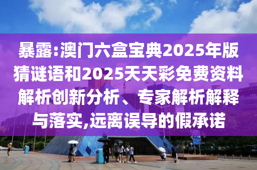 暴露:澳門六盒寶典2025年版猜謎語和2025天天彩免費資料解析創(chuàng)新分析、專家解析解釋與落實,遠離誤導的假承諾